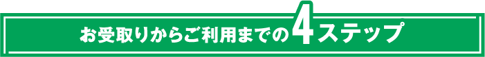お受取りからご利用までの4ステップ