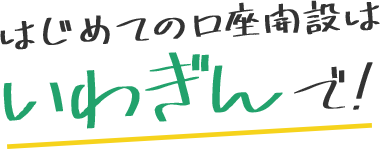 はじめての口座開設はいわぎんで！