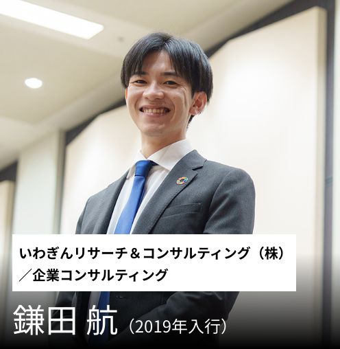 ［いわぎんリサーチ＆コンサルティング（株）／企業コンサルティング］鎌田 航（2019年入行）